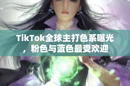 TikTok全球主打色系曝光，粉色与蓝色最受欢迎