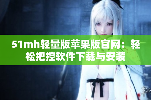 51mh轻量版苹果版官网：轻松把控软件下载与安装