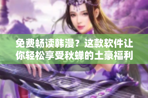 免费畅读韩漫？这款软件让你轻松享受秋蝉的土豪福利！