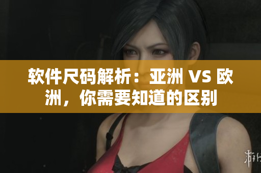 软件尺码解析：亚洲 VS 欧洲，你需要知道的区别