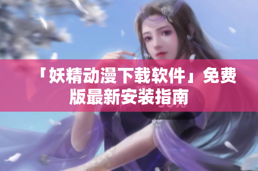 「妖精动漫下载软件」免费版最新安装指南