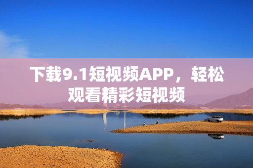 下载9.1短视频APP，轻松观看精彩短视频
