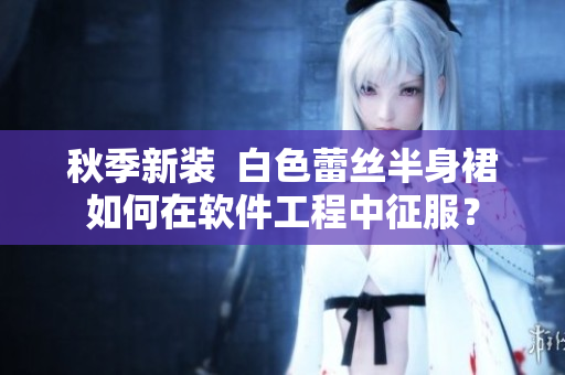 秋季新装  白色蕾丝半身裙如何在软件工程中征服？