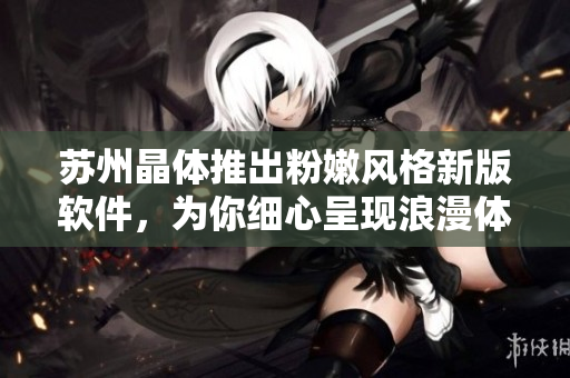 苏州晶体推出粉嫩风格新版软件，为你细心呈现浪漫体验