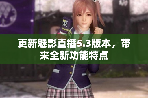 更新魅影直播5.3版本，带来全新功能特点