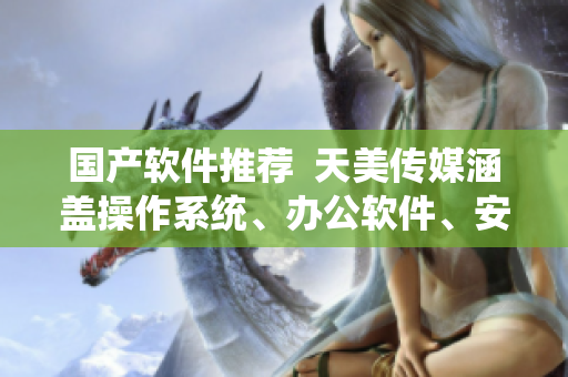 国产软件推荐  天美传媒涵盖操作系统、办公软件、安全软件等