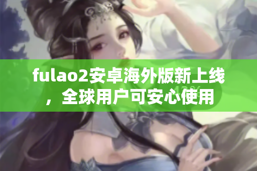 fulao2安卓海外版新上线，全球用户可安心使用