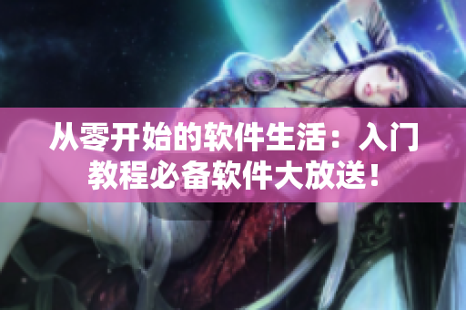 从零开始的软件生活：入门教程必备软件大放送！