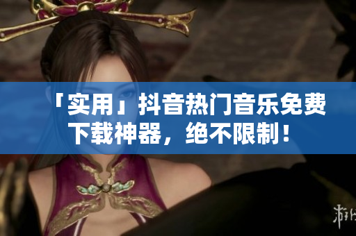 「实用」抖音热门音乐免费下载神器，绝不限制！
