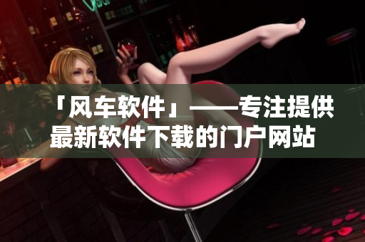 「风车软件」——专注提供最新软件下载的门户网站
