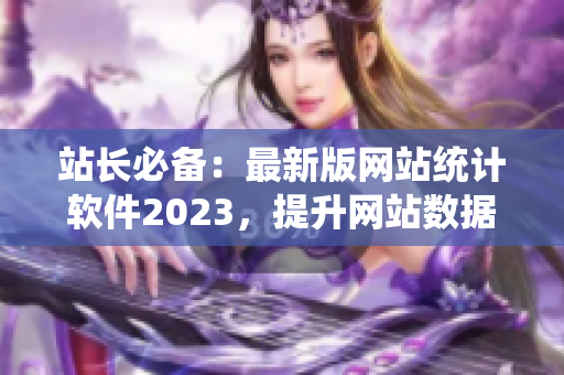 站长必备：最新版网站统计软件2023，提升网站数据分析效率