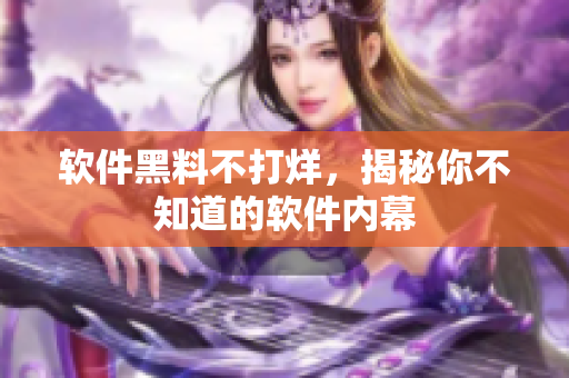 软件黑料不打烊，揭秘你不知道的软件内幕