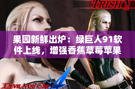 果园新鲜出炉：绿巨人91软件上线，增强香蕉草莓苹果般的用户体验