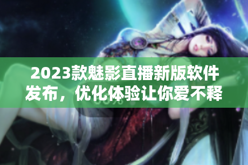 2023款魅影直播新版软件发布，优化体验让你爱不释手