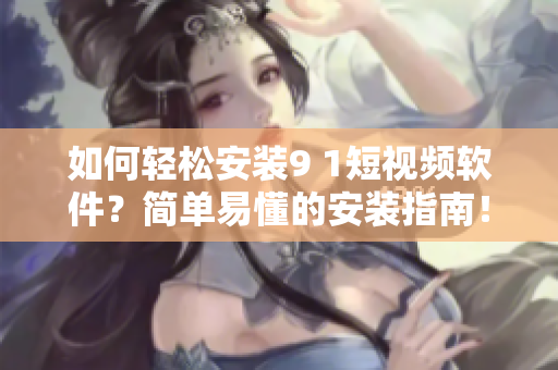 如何轻松安装9 1短视频软件？简单易懂的安装指南！