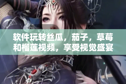 软件玩转丝瓜，茄子，草莓和榴莲视频，享受视觉盛宴
