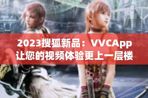 2023搜狐新品：VVCApp让您的视频体验更上一层楼！