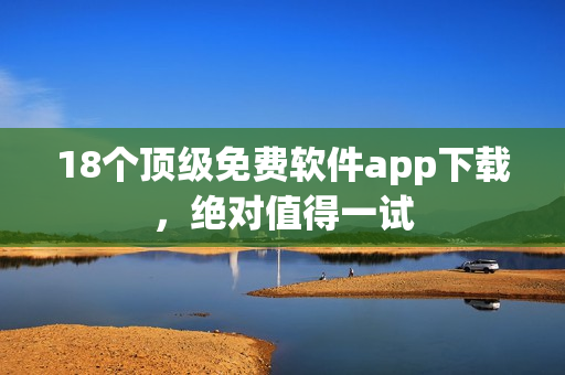 18个顶级免费软件app下载，绝对值得一试