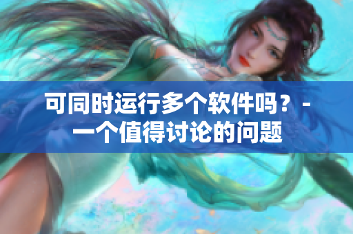 可同时运行多个软件吗？-一个值得讨论的问题