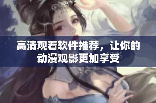 高清观看软件推荐，让你的动漫观影更加享受