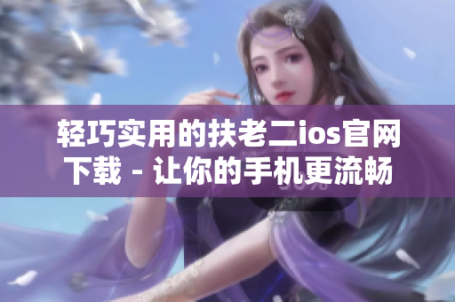 轻巧实用的扶老二ios官网下载 - 让你的手机更流畅