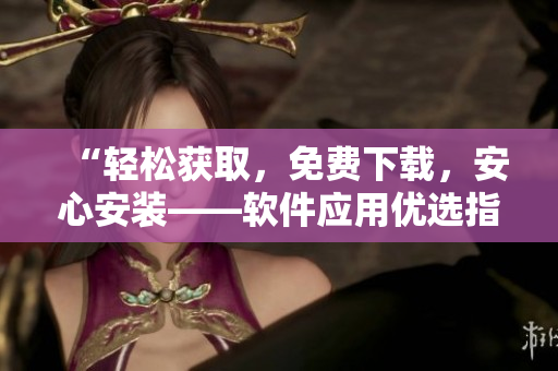“轻松获取，免费下载，安心安装——软件应用优选指南”