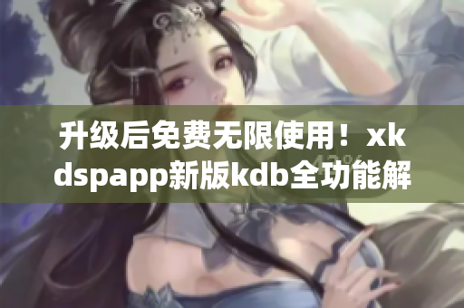 升级后免费无限使用！xkdspapp新版kdb全功能解锁(1)