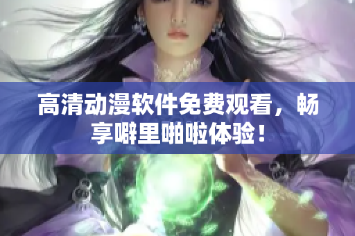 高清动漫软件免费观看，畅享噼里啪啦体验！