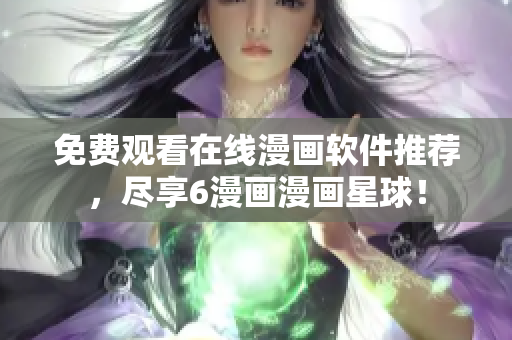免费观看在线漫画软件推荐，尽享6漫画漫画星球！