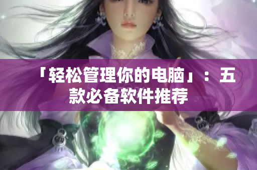 「轻松管理你的电脑」：五款必备软件推荐