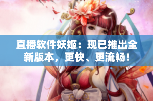 直播软件妖姬：现已推出全新版本，更快、更流畅！