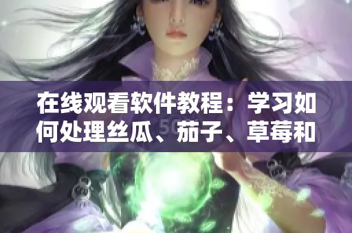 在线观看软件教程：学习如何处理丝瓜、茄子、草莓和榴莲
