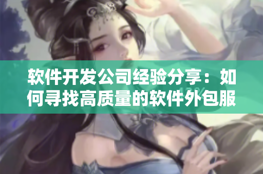 软件开发公司经验分享：如何寻找高质量的软件外包服务渠道