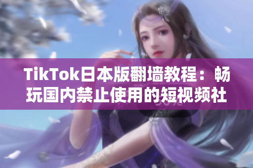 TikTok日本版翻墙教程：畅玩国内禁止使用的短视频社交应用