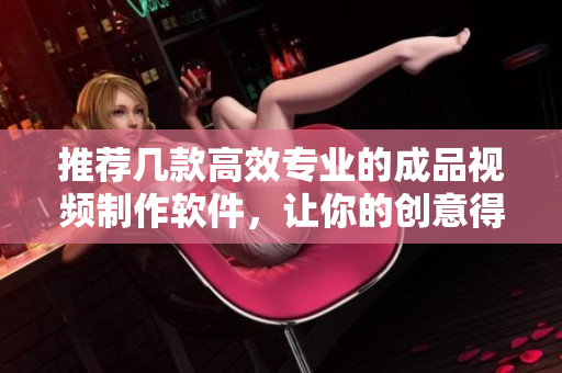 推荐几款高效专业的成品视频制作软件，让你的创意得以快速呈现！