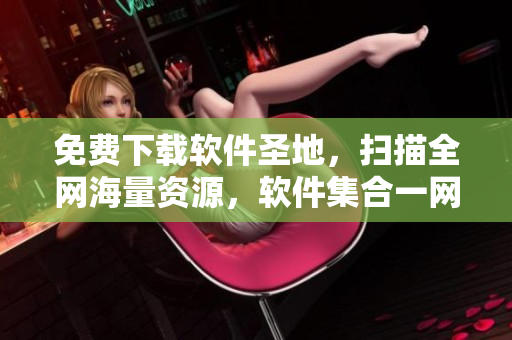 免费下载软件圣地，扫描全网海量资源，软件集合一网打尽