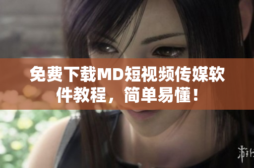 免费下载MD短视频传媒软件教程，简单易懂！