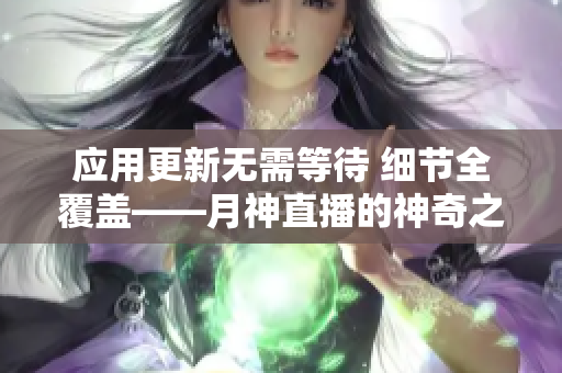 应用更新无需等待 细节全覆盖——月神直播的神奇之处