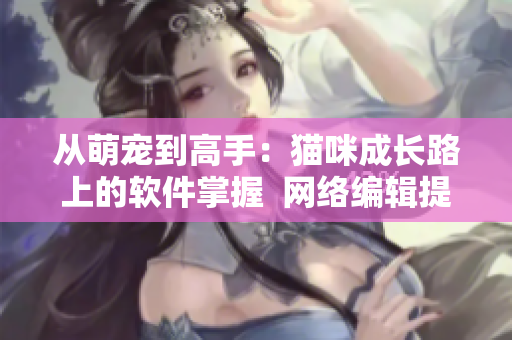 从萌宠到高手：猫咪成长路上的软件掌握  网络编辑提示