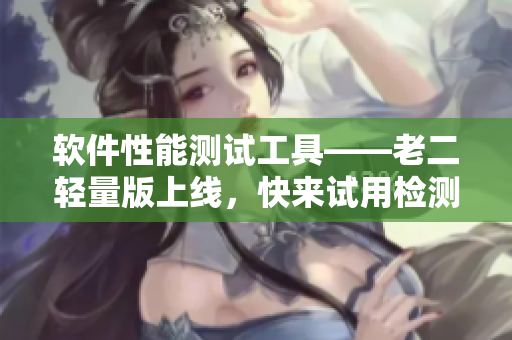 软件性能测试工具——老二轻量版上线，快来试用检测你的软件吧！