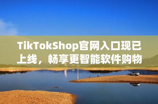 TikTokShop官网入口现已上线，畅享更智能软件购物体验!