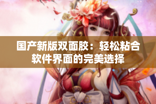 国产新版双面胶：轻松粘合软件界面的完美选择