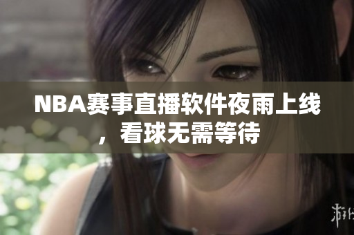 NBA赛事直播软件夜雨上线，看球无需等待