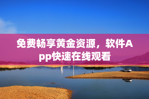 免费畅享黄金资源，软件App快速在线观看