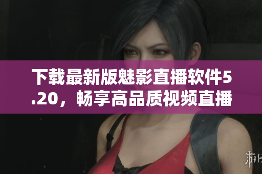 下载最新版魅影直播软件5.20，畅享高品质视频直播体验