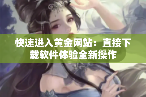 快速进入黄金网站：直接下载软件体验全新操作