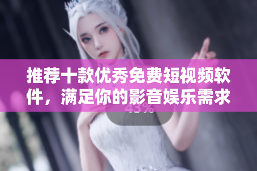 推荐十款优秀免费短视频软件，满足你的影音娱乐需求
