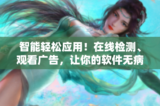 智能轻松应用！在线检测、观看广告，让你的软件无病毒！
