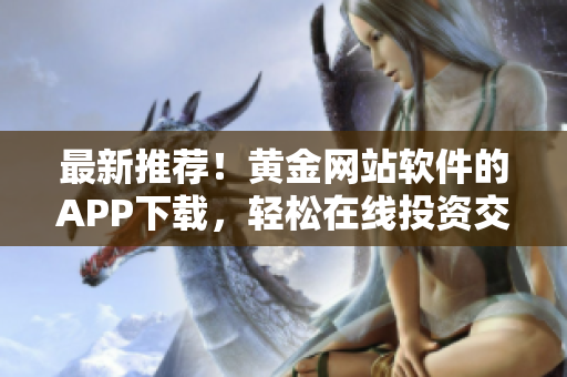 最新推荐！黄金网站软件的APP下载，轻松在线投资交易！