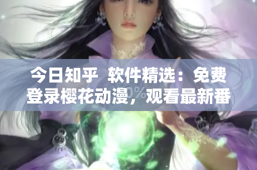 今日知乎  软件精选：免费登录樱花动漫，观看最新番剧！